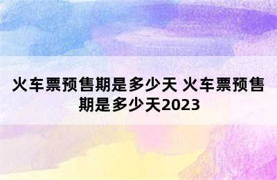 火车票预售期是多少天 火车票预售期是多少天2023